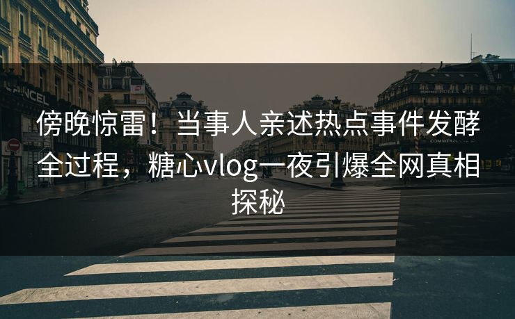 傍晚惊雷！当事人亲述热点事件发酵全过程，糖心vlog一夜引爆全网真相探秘