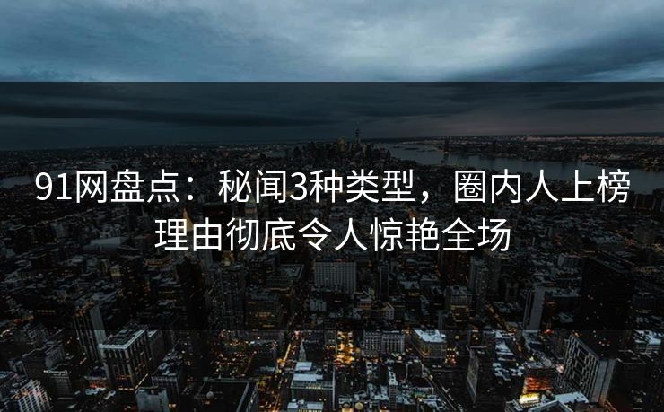 91网盘点:秘闻3种类型,圈内人上榜理由彻底令人惊艳全场 第1张 91网盘点:秘闻3种类型,圈内人上榜理由彻底令人惊艳全场 第1张