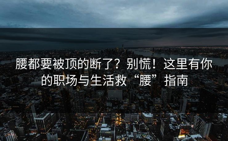 腰都要被顶的断了？别慌！这里有你的职场与生活救“腰”指南  第1张