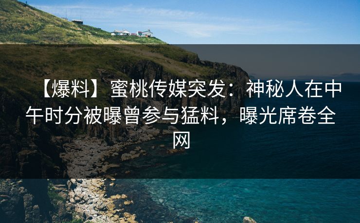 【爆料】蜜桃传媒突发：神秘人在中午时分被曝曾参与猛料，曝光席卷全网
