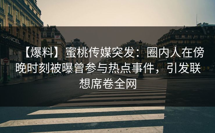 【爆料】蜜桃传媒突发：圈内人在傍晚时刻被曝曾参与热点事件，引发联想席卷全网  第1张
