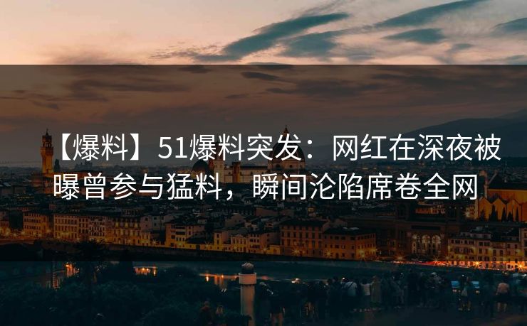 【爆料】51爆料突发：网红在深夜被曝曾参与猛料，瞬间沦陷席卷全网