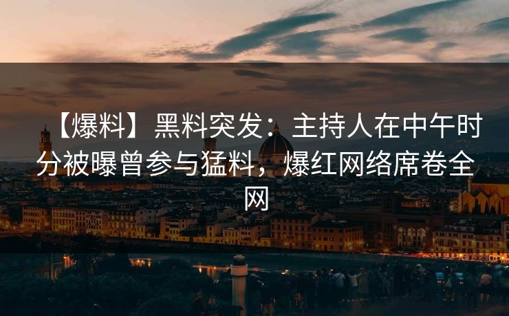 【爆料】黑料突发：主持人在中午时分被曝曾参与猛料，爆红网络席卷全网
