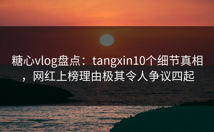 糖心vlog盘点：tangxin10个细节真相，网红上榜理由极其令人争议四起  第1张