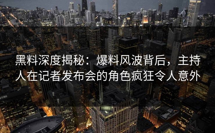 黑料深度揭秘：爆料风波背后，主持人在记者发布会的角色疯狂令人意外  第1张