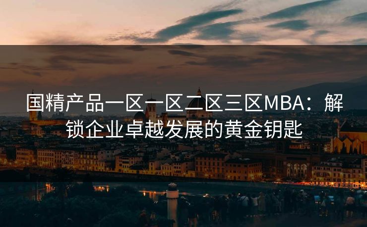 国精产品一区一区二区三区MBA：解锁企业卓越发展的黄金钥匙
