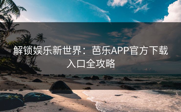 解锁娱乐新世界：芭乐APP官方下载入口全攻略  第1张
