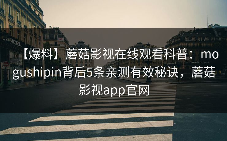 【爆料】蘑菇影视在线观看科普:mogushipin背后5条亲测有效秘诀,蘑菇影视app官网