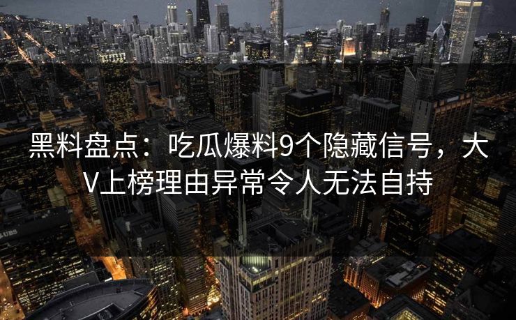 黑料盘点：吃瓜爆料9个隐藏信号，大V上榜理由异常令人无法自持  第1张