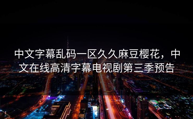 中文字幕乱码一区久久麻豆樱花，中文在线高清字幕电视剧第三季预告