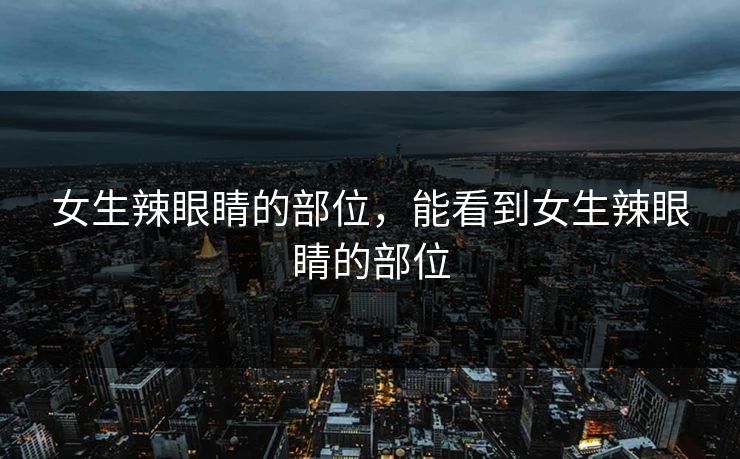 女生辣眼睛的部位，能看到女生辣眼睛的部位  第1张