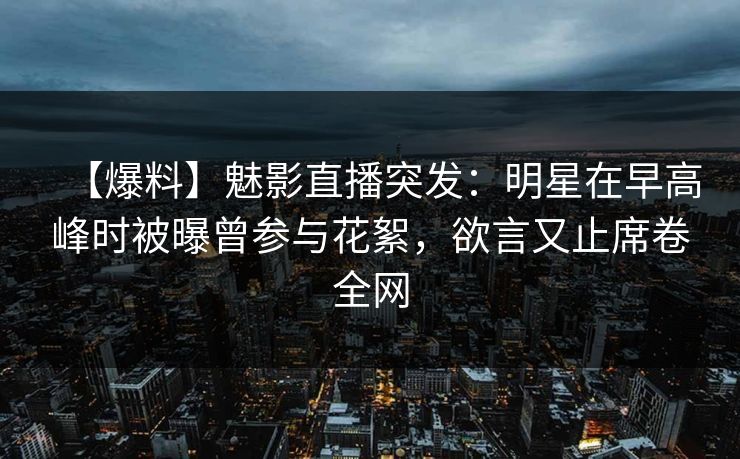 【爆料】魅影直播突发：明星在早高峰时被曝曾参与花絮，欲言又止席卷全网  第1张
