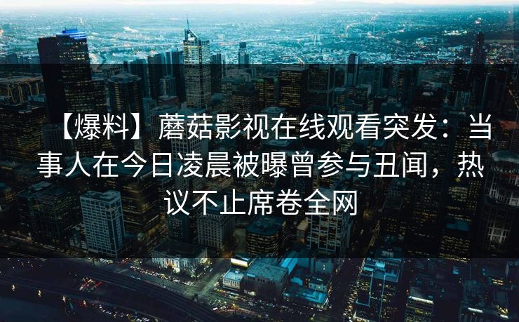 【爆料】蘑菇影视在线观看突发:当事人在今日凌晨被曝曾参与丑闻,热议不止席卷全网