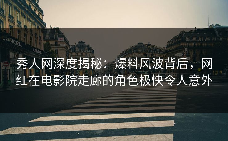 秀人网深度揭秘：爆料风波背后，网红在电影院走廊的角色极快令人意外  第1张