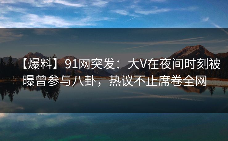 【爆料】91网突发:大V在夜间时刻被曝曾参与八卦,热议不止席卷全网