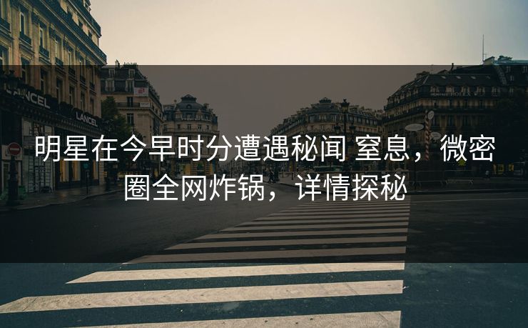 明星在今早时分遭遇秘闻 窒息，微密圈全网炸锅，详情探秘