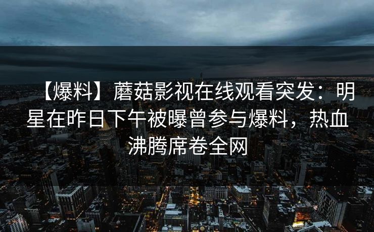 【爆料】蘑菇影视在线观看突发:明星在昨日下午被曝曾参与爆料,热血沸腾席卷全网