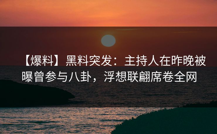 【爆料】黑料突发:主持人在昨晚被曝曾参与八卦,浮想联翩席卷全网