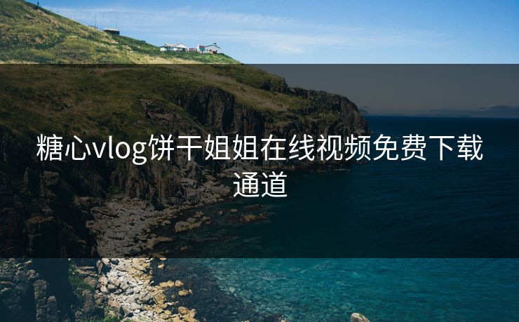 糖心vlog饼干姐姐在线视频免费下载通道