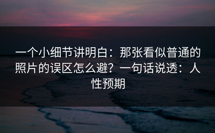 一个小细节讲明白：那张看似普通的照片的误区怎么避？一句话说透：人性预期