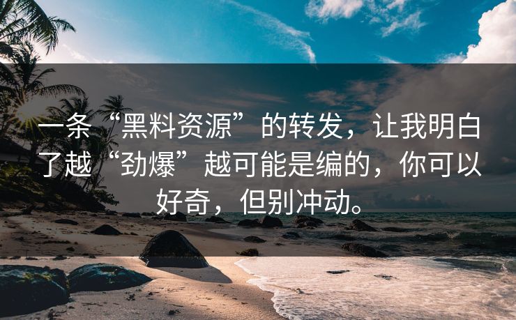 一条“黑料资源”的转发，让我明白了越“劲爆”越可能是编的，你可以好奇，但别冲动。  第1张