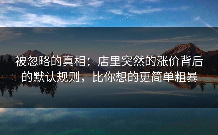 被忽略的真相：店里突然的涨价背后的默认规则，比你想的更简单粗暴