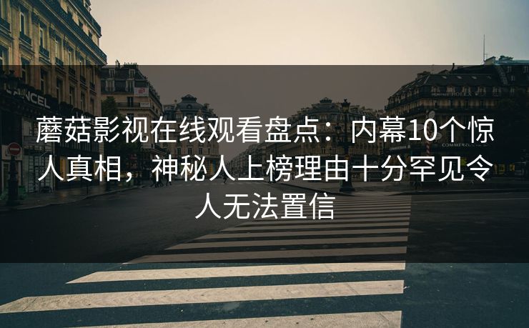 蘑菇影视在线观看盘点:内幕10个惊人真相,神秘人上榜理由十分罕见令人无法置信