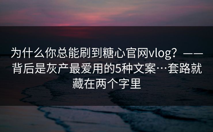 为什么你总能刷到糖心官网vlog？——背后是灰产最爱用的5种文案…套路就藏在两个字里