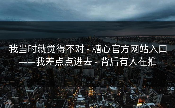 我当时就觉得不对 - 糖心官方网站入口——我差点点进去 背后有人在推 第1张 我当时就觉得不对 - 糖心官方网站入口——我差点点进去 背后有人在推 第1张