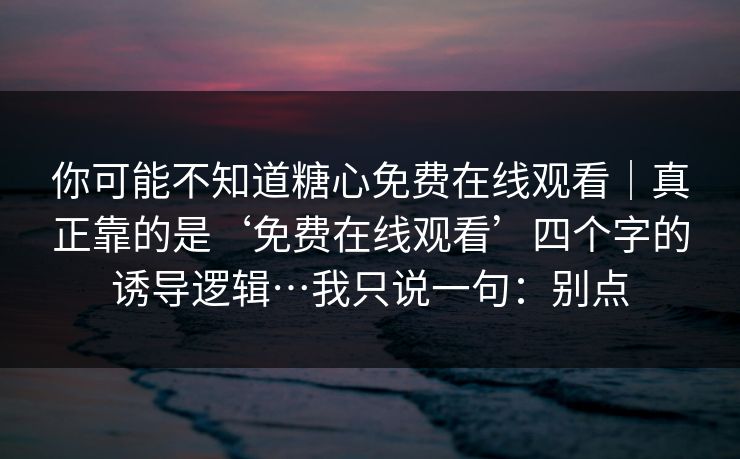 你可能不知道糖心免费在线观看|真正靠的是‘免费在线观看’四个字的诱导逻辑…我只说一句:别点
