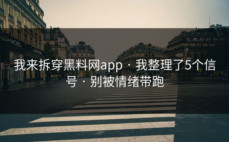 我来拆穿黑料网app · 我整理了5个信号 · 别被情绪带跑