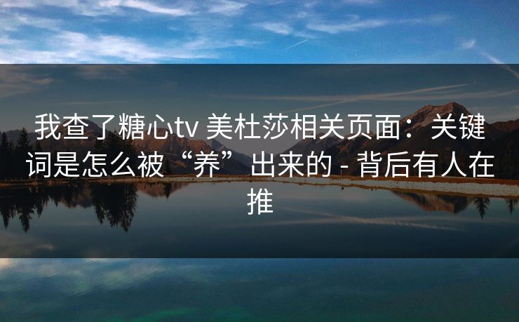 我查了糖心tv 美杜莎相关页面：关键词是怎么被“养”出来的 - 背后有人在推