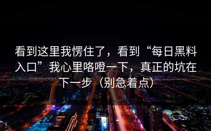 看到这里我愣住了，看到“每日黑料入口”我心里咯噔一下，真正的坑在下一步（别急着点）
