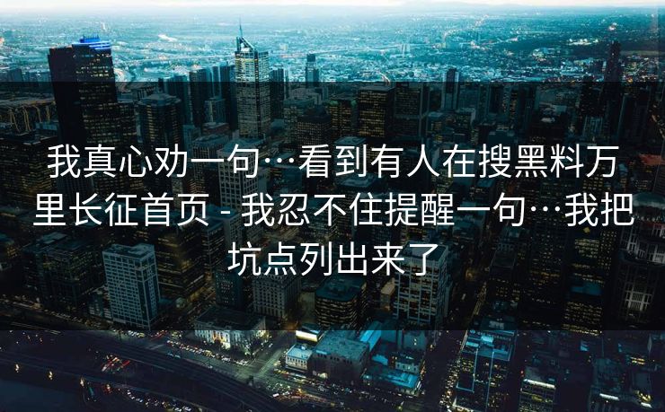 我真心劝一句…看到有人在搜黑料万里长征首页 - 我忍不住提醒一句…我把坑点列出来了  第1张