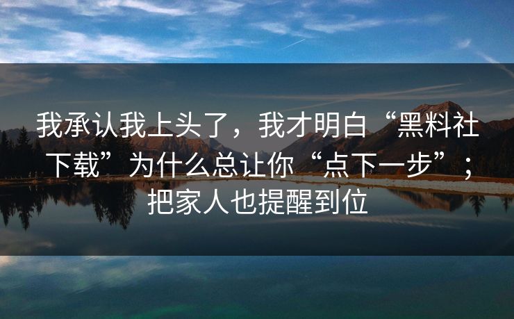 我承认我上头了，我才明白“黑料社下载”为什么总让你“点下一步”；把家人也提醒到位