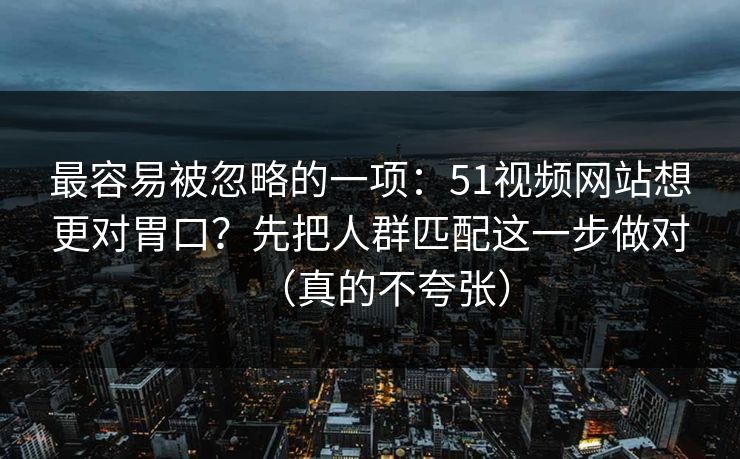 最容易被忽略的一项：51视频网站想更对胃口？先把人群匹配这一步做对（真的不夸张）  第1张