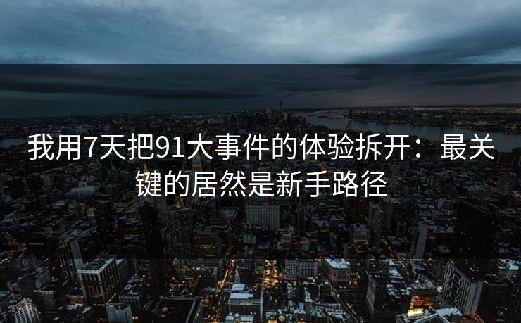 我用7天把91大事件的体验拆开：最关键的居然是新手路径  第1张