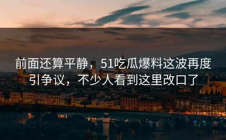 前面还算平静，51吃瓜爆料这波再度引争议，不少人看到这里改口了  第1张