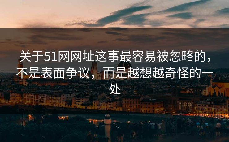 关于51网网址这事最容易被忽略的，不是表面争议，而是越想越奇怪的一处  第2张