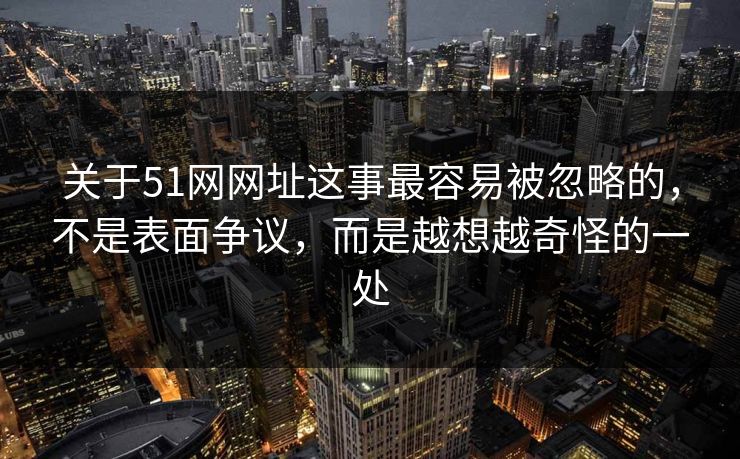 关于51网网址这事最容易被忽略的，不是表面争议，而是越想越奇怪的一处  第1张