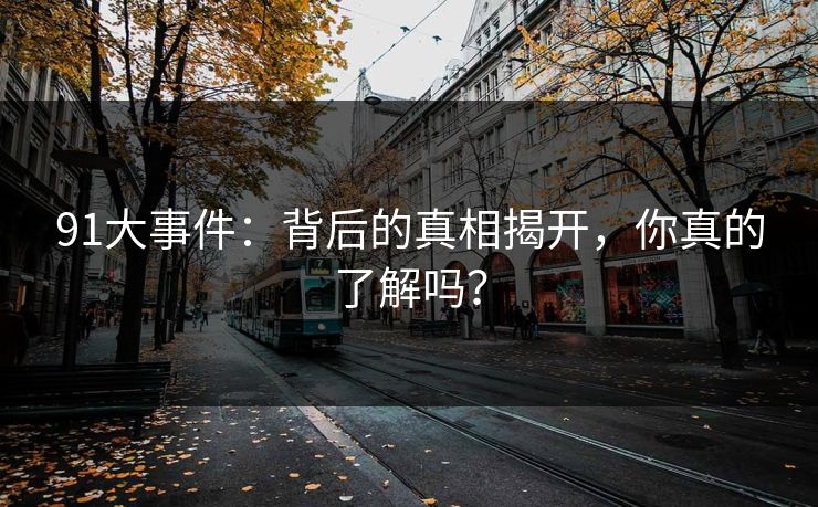 91大事件：背后的真相揭开，你真的了解吗？