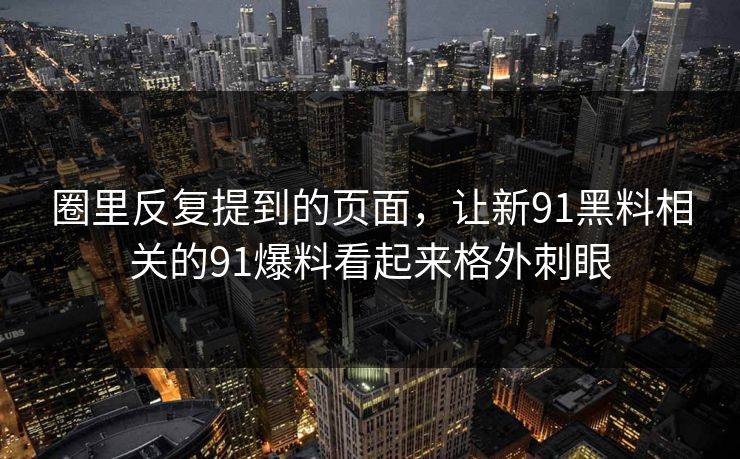 圈里反复提到的页面，让新91黑料相关的91爆料看起来格外刺眼  第1张