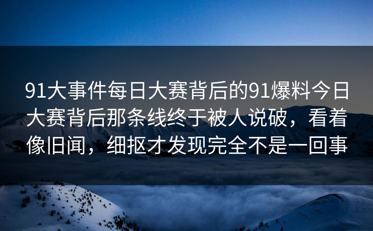 91大事件每日大赛背后的91爆料今日大赛背后那条线终于被人说破，看着像旧闻，细抠才发现完全不是一回事