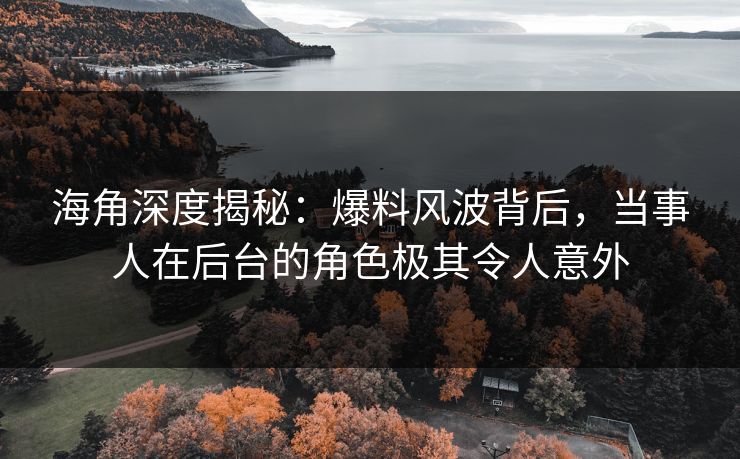 海角深度揭秘：爆料风波背后，当事人在后台的角色极其令人意外