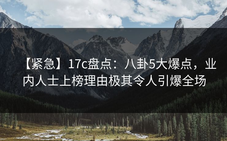 【紧急】17c盘点：八卦5大爆点，业内人士上榜理由极其令人引爆全场