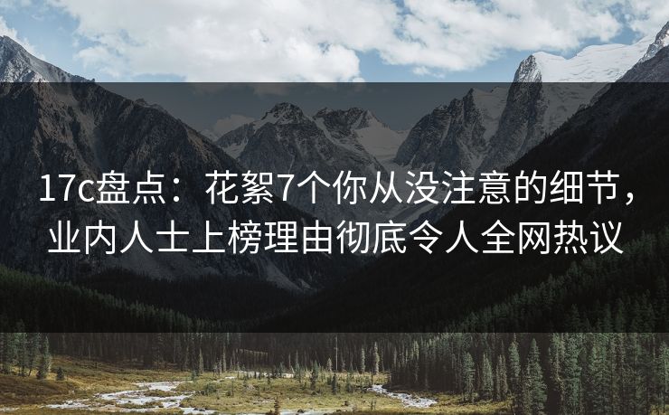 17c盘点：花絮7个你从没注意的细节，业内人士上榜理由彻底令人全网热议