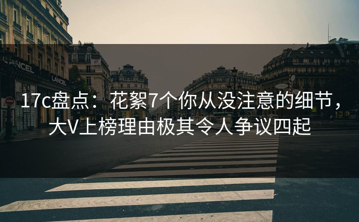 17c盘点:花絮7个你从没注意的细节,大V上榜理由极其令人争议四起