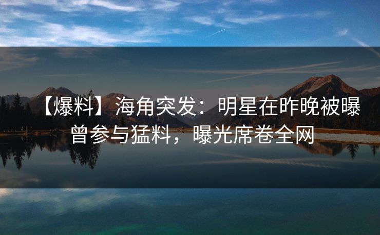 【爆料】海角突发：明星在昨晚被曝曾参与猛料，曝光席卷全网  第1张