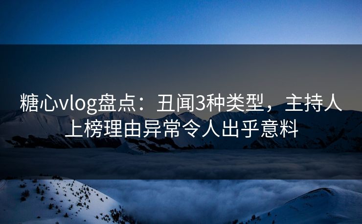 糖心vlog盘点：丑闻3种类型，主持人上榜理由异常令人出乎意料