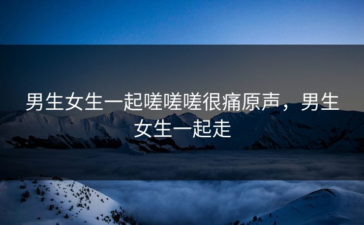 男生女生一起嗟嗟嗟很痛原声，男生女生一起走